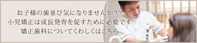 お子様の歯並び気になりませんか？？小児矯正は成長発育を促すために必要です矯正歯科についてくわしくはこちら