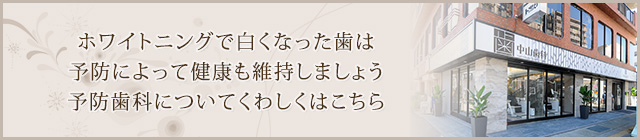 ホワイトニングで白くなった歯は予防によって健康も維持しましょう予防歯科についてくわしくはこちら